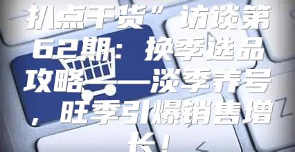 扒点干货”访谈第62期：换季选品攻略——淡季养号，旺季引爆销售增长！