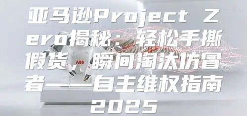 亚马逊Project Zero揭秘：轻松手撕假货，瞬间淘汰仿冒者——自主维权指南2025