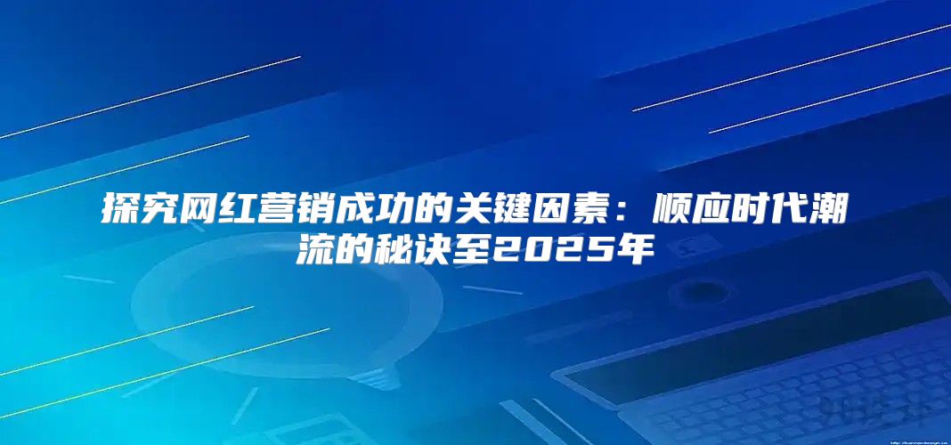 探究网红营销成功的关键因素：顺应时代潮流的秘诀至2025年