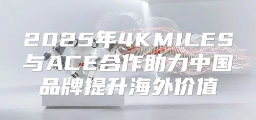 2025年4KMILES与ACE合作助力中国品牌提升海外价值