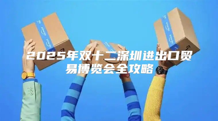 2025年双十二深圳进出口贸易博览会全攻略