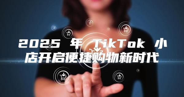 2025 年 TikTok 小店开启便捷购物新时代