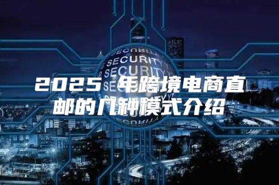 2025 年跨境电商直邮的几种模式介绍