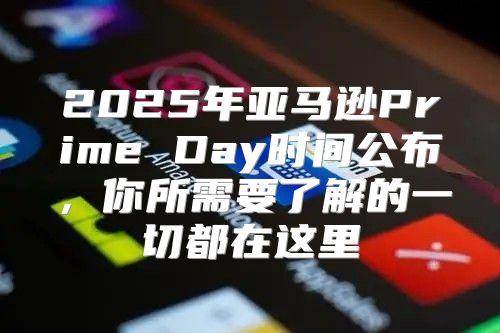 2025年亚马逊Prime Day时间公布，你所需要了解的一切都在这里
