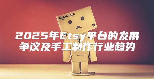 2025年Etsy平台的发展争议及手工制作行业趋势