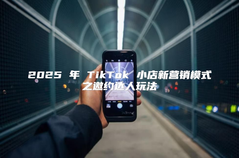 2025 年 TikTok 小店新营销模式之邀约达人玩法