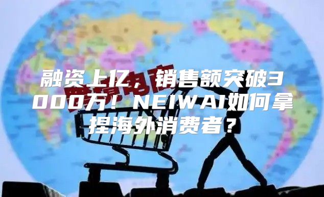 融资上亿，销售额突破3000万！NEIWAI如何拿捏海外消费者？