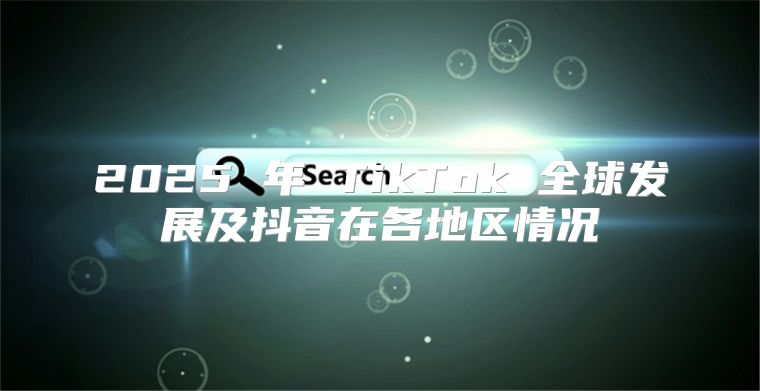 2025 年 TikTok 全球发展及抖音在各地区情况