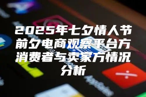 2025年七夕情人节前夕电商观察平台方消费者与卖家方情况分析