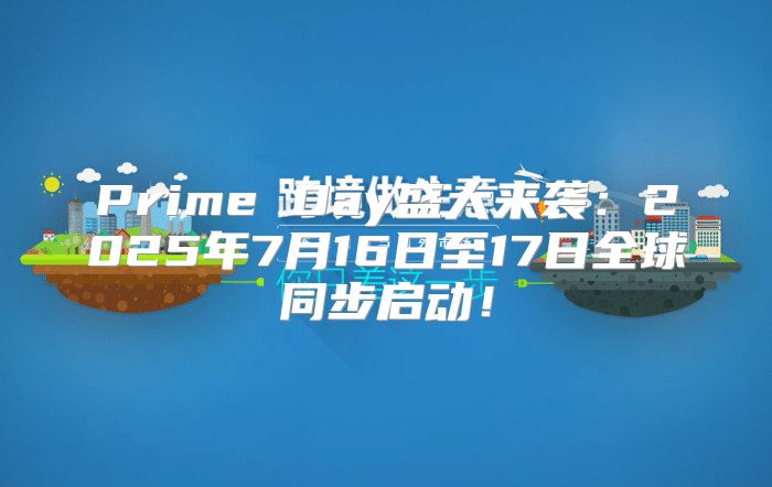 Prime Day盛大来袭：2025年7月16日至17日全球同步启动！
