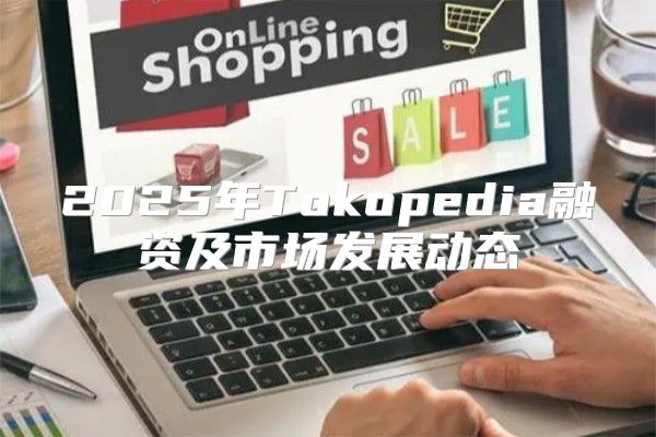 2025年Tokopedia融资及市场发展动态