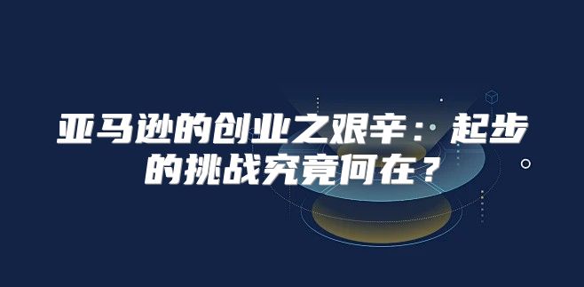亚马逊的创业之艰辛：起步的挑战究竟何在？
