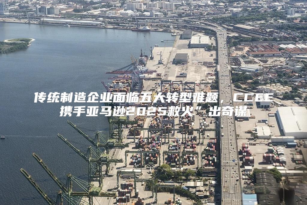 传统制造企业面临五大转型难题，CCEE携手亚马逊2025救火”出奇谋
