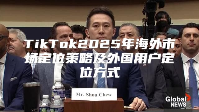 TikTok2025年海外市场定位策略及外国用户定位方式