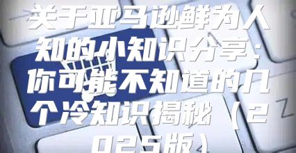 关于亚马逊鲜为人知的小知识分享：你可能不知道的几个冷知识揭秘2025版