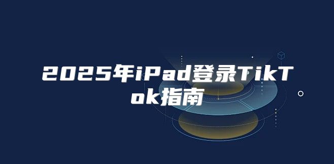 2025年iPad登录TikTok指南
