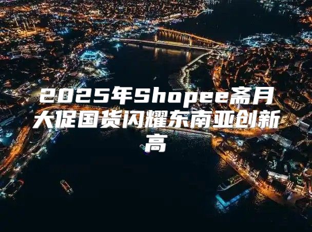 2025年Shopee斋月大促国货闪耀东南亚创新高