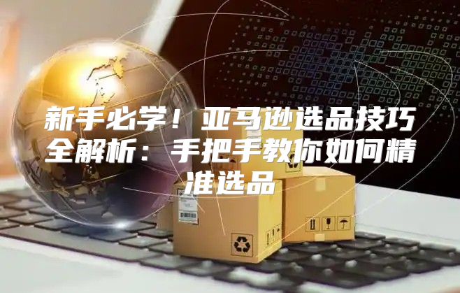 新手必学！亚马逊选品技巧全解析：手把手教你如何精准选品