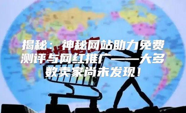 揭秘：神秘网站助力免费测评与网红推广——大多数卖家尚未发现！