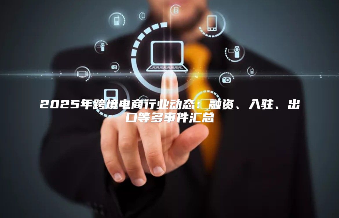 2025年跨境电商行业动态：融资、入驻、出口等多事件汇总