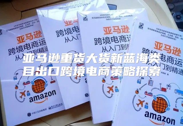 亚马逊重货大货新蓝海类目出口跨境电商策略探索
