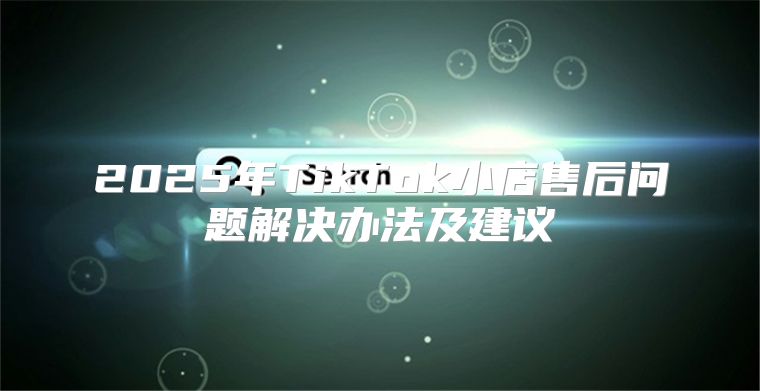 2025年TikTok小店售后问题解决办法及建议