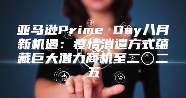 亚马逊Prime Day八月新机遇：疫情消遣方式蕴藏巨大潜力商机至二〇二五