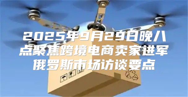 2025年9月29日晚八点聚焦跨境电商卖家进军俄罗斯市场访谈要点