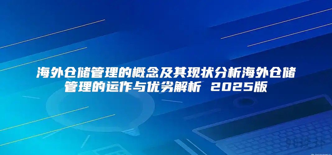 海外仓储管理的概念及其现状分析海外仓储管理的运作与优劣解析 2025版