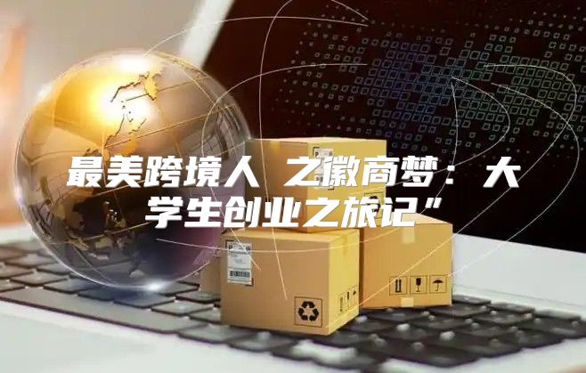 最美跨境人③之徽商梦：大学生创业之旅记”