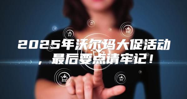2025年沃尔玛大促活动，最后要点请牢记！