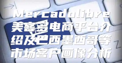 Mercadolibre美客多电商平台介绍及巴西墨西哥等市场客户画像分析