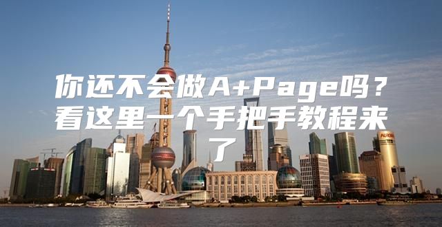 你还不会做A+Page吗？看这里一个手把手教程来了