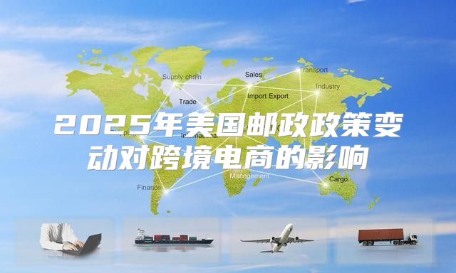 2025年美国邮政政策变动对跨境电商的影响