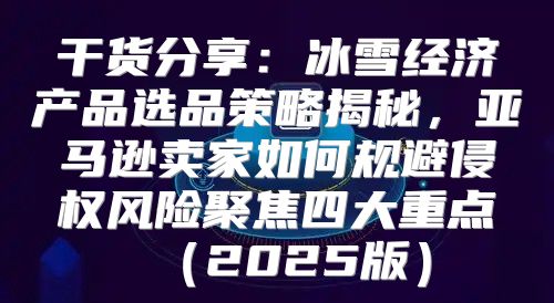 干货分享：冰雪经济产品选品策略揭秘，亚马逊卖家如何规避侵权风险聚焦四大重点2025版