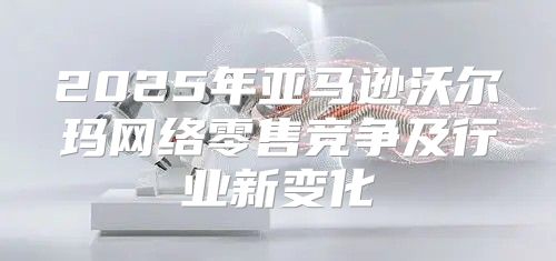 2025年亚马逊沃尔玛网络零售竞争及行业新变化