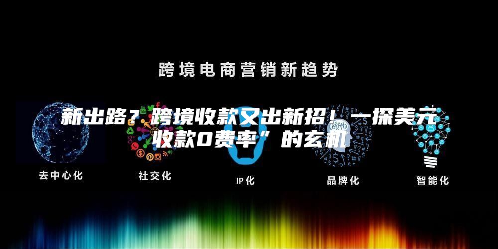 新出路？跨境收款又出新招！一探美元收款0费率”的玄机