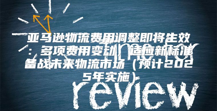 亚马逊物流费用调整即将生效：多项费用变动，适应新标准备战未来物流市场预计2025年实施