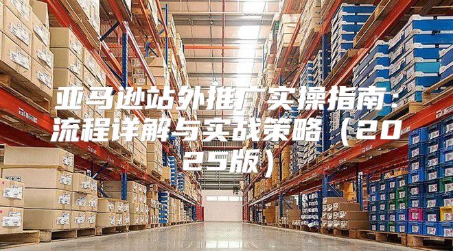 亚马逊站外推广实操指南：流程详解与实战策略2025版