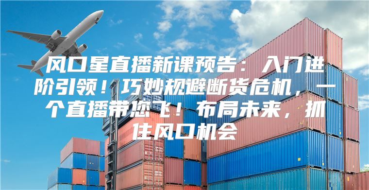 风口星直播新课预告：入门进阶引领！巧妙规避断货危机，一个直播带您飞！布局未来，抓住风口机会