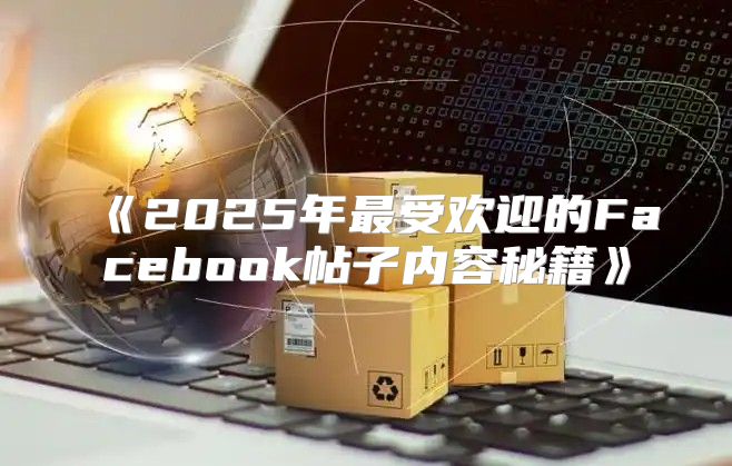 2025年最受欢迎的Facebook帖子内容秘籍