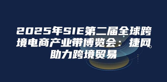2025年SIE第二届全球跨境电商产业带博览会：捷网助力跨境贸易