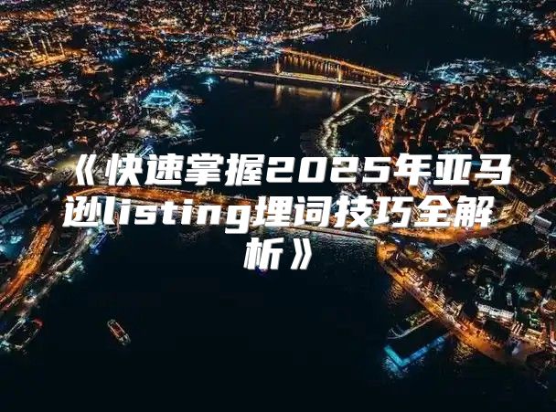 快速掌握2025年亚马逊listing埋词技巧全解析