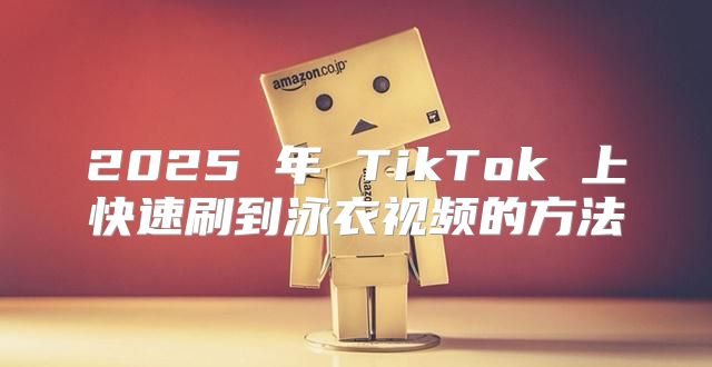 2025 年 TikTok 上快速刷到泳衣视频的方法