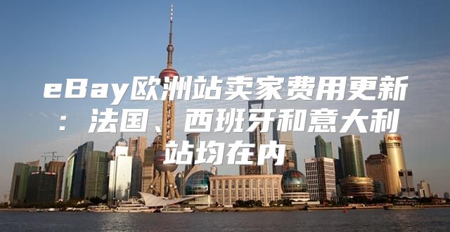 eBay欧洲站卖家费用更新：法国、西班牙和意大利站均在内