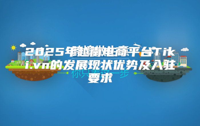 2025年越南电商平台Tiki.vn的发展现状优势及入驻要求