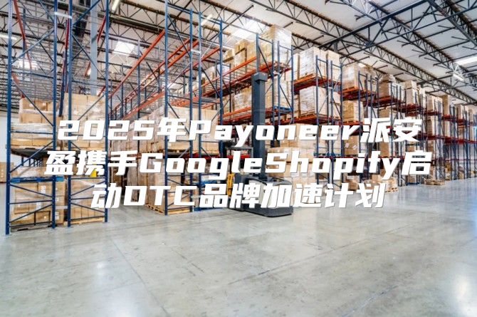 2025年Payoneer派安盈携手GoogleShopify启动DTC品牌加速计划