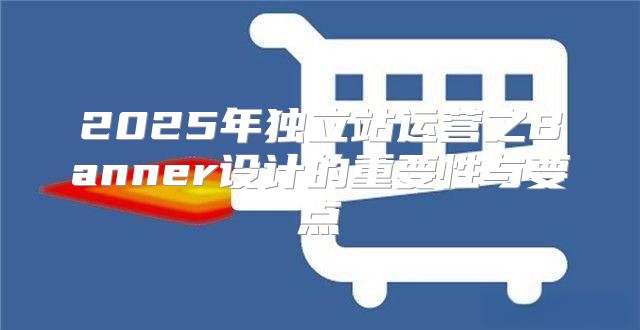 2025年独立站运营之Banner设计的重要性与要点