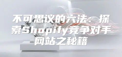 不可思议的六法：探索Shopify竞争对手网站之秘籍