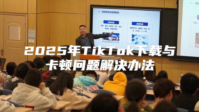 2025年TikTok下载与卡顿问题解决办法